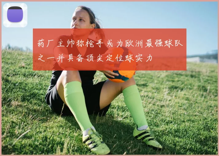 药厂主帅称枪手或为欧洲最强球队之一并具备顶尖定位球实力