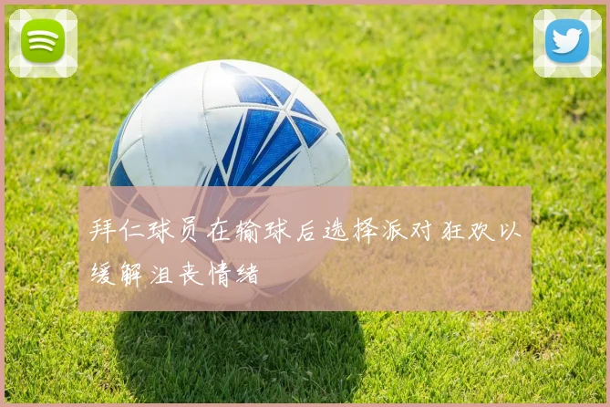 拜仁球员在输球后选择派对狂欢以缓解沮丧情绪