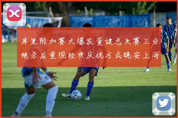 库里附加赛大爆发董健总决赛三分绝杀后重现经典庆祝方式晚安上海