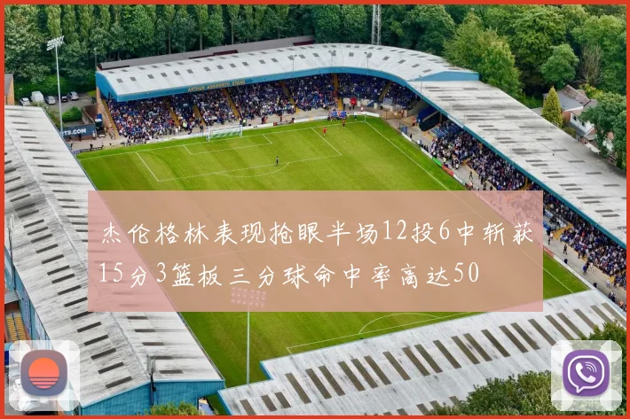 杰伦格林表现抢眼半场12投6中斩获15分3篮板三分球命中率高达50