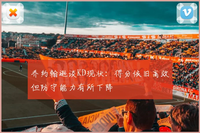 乔约翰逊谈KD现状：得分依旧高效但防守能力有所下降