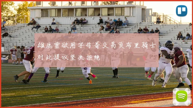 雄鹿曾欲用字母哥交易莫布里骑士对此提议坚决拒绝