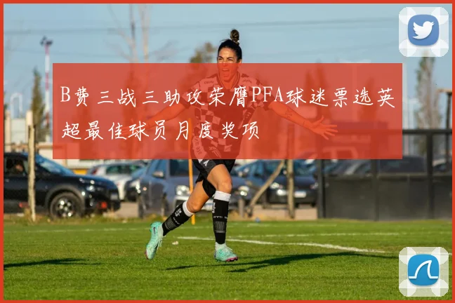 B费三战三助攻荣膺PFA球迷票选英超最佳球员月度奖项
