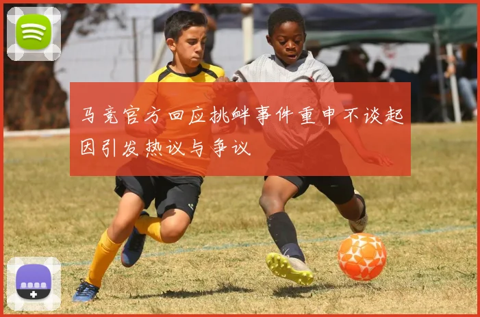 马竞官方回应挑衅事件重申不谈起因引发热议与争议