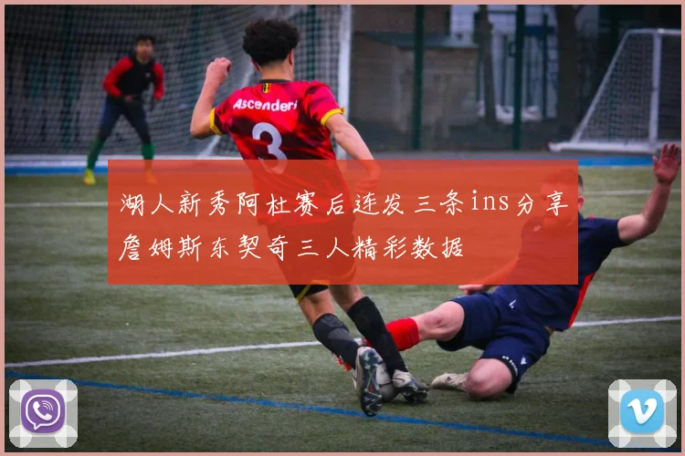 湖人新秀阿杜赛后连发三条ins分享詹姆斯东契奇三人精彩数据