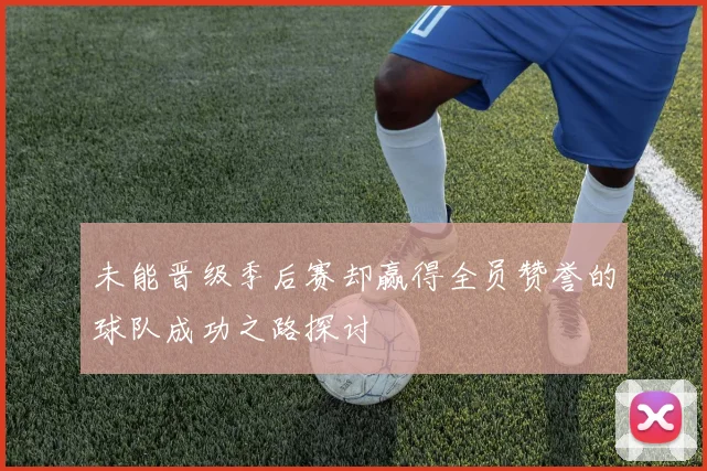 未能晋级季后赛却赢得全员赞誉的球队成功之路探讨