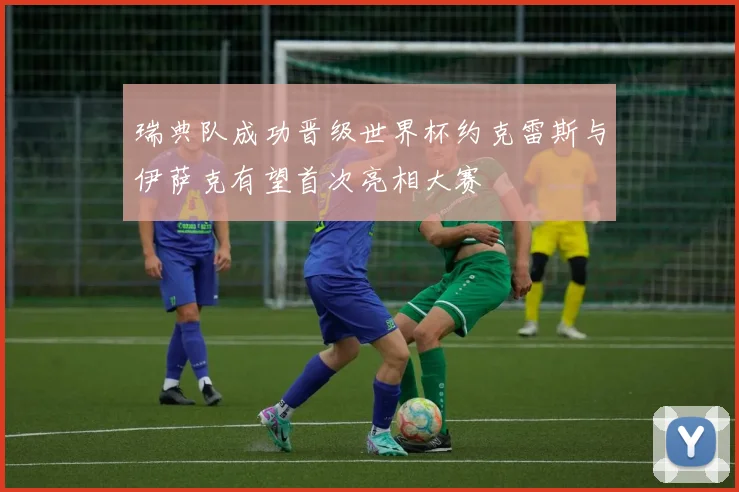 瑞典队成功晋级世界杯约克雷斯与伊萨克有望首次亮相大赛