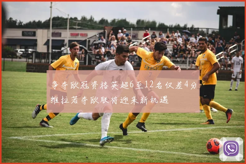 争夺欧冠资格英超6至12名仅差4分维拉若夺欧联将迎来新机遇