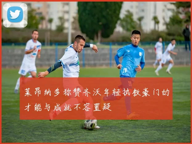 莱昂纳多称赞齐沃年轻执教豪门的才能与成就不容置疑