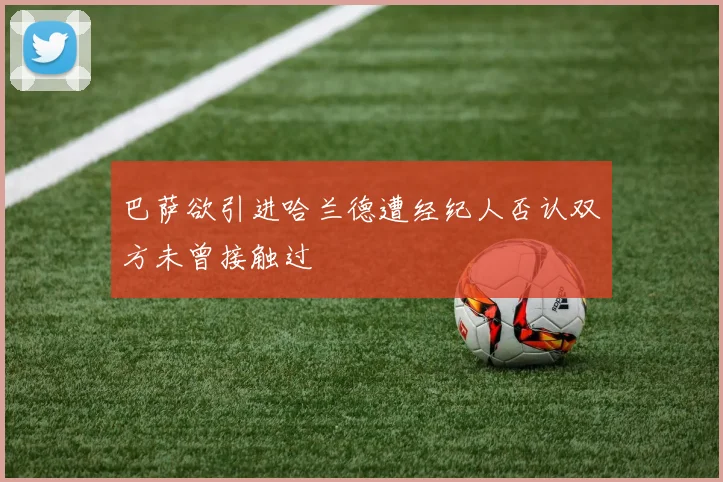 巴萨欲引进哈兰德遭经纪人否认双方未曾接触过