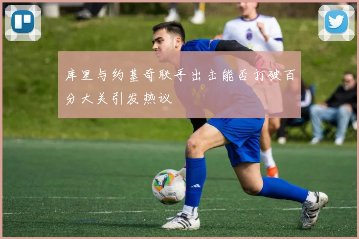 库里与约基奇联手出击能否打破百分大关引发热议