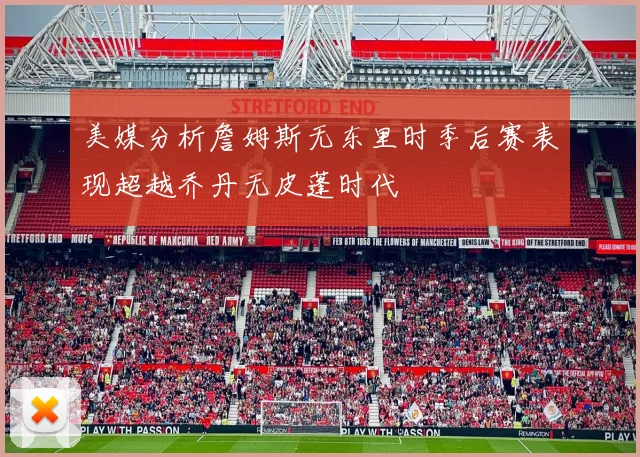 美媒分析詹姆斯无东里时季后赛表现超越乔丹无皮蓬时代