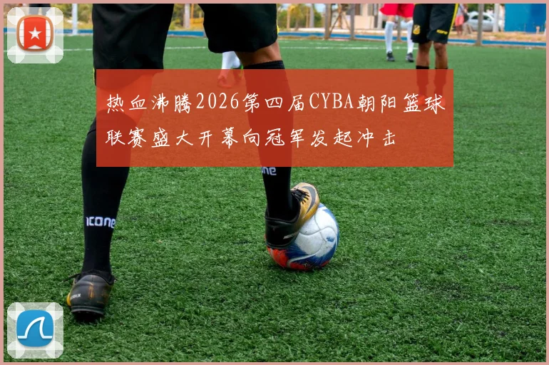 热血沸腾2026第四届CYBA朝阳篮球联赛盛大开幕向冠军发起冲击