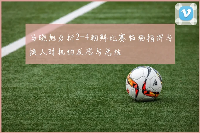 马晓旭分析2-4朝鲜比赛临场指挥与换人时机的反思与总结
