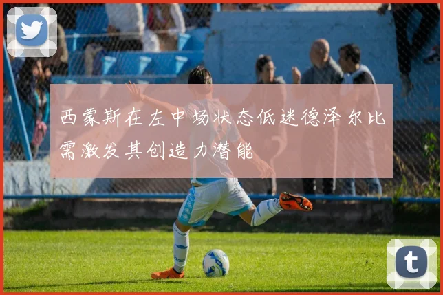 西蒙斯在左中场状态低迷德泽尔比需激发其创造力潜能