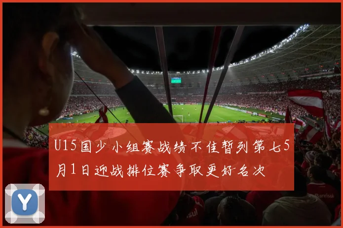 U15国少小组赛战绩不佳暂列第七5月1日迎战排位赛争取更好名次
