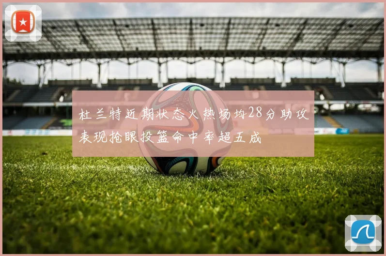 杜兰特近期状态火热场均28分助攻表现抢眼投篮命中率超五成