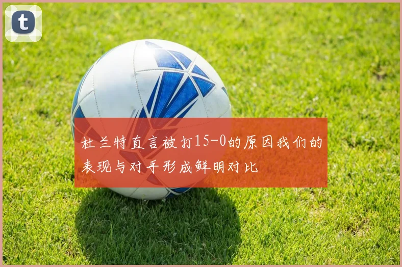 杜兰特直言被打15-0的原因我们的表现与对手形成鲜明对比