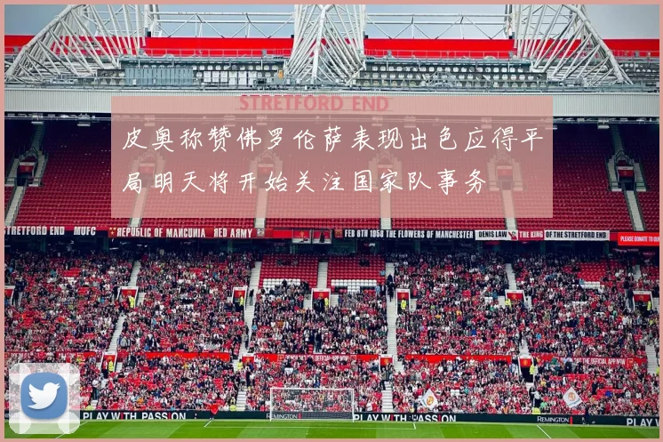皮奥称赞佛罗伦萨表现出色应得平局明天将开始关注国家队事务