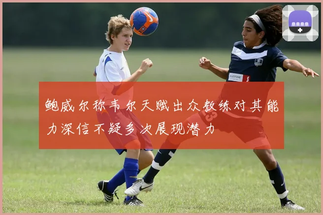 鲍威尔称韦尔天赋出众教练对其能力深信不疑多次展现潜力