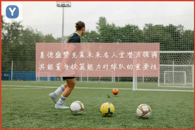 基德盛赞克莱未来名人堂潜力强调其能量与投篮能力对球队的重要性