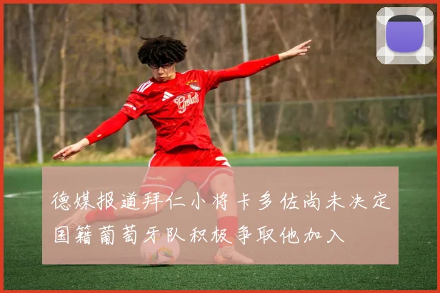 德媒报道拜仁小将卡多佐尚未决定国籍葡萄牙队积极争取他加入