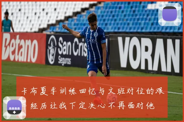 卡布夏季训练回忆与文班对位的艰辛经历让我下定决心不再面对他
