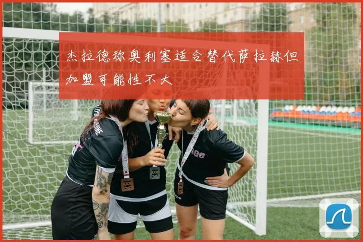 杰拉德称奥利塞适合替代萨拉赫但加盟可能性不大