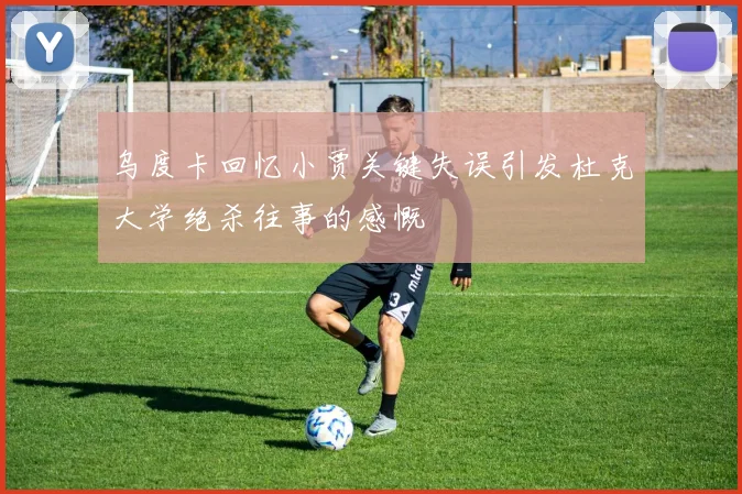 乌度卡回忆小贾关键失误引发杜克大学绝杀往事的感慨