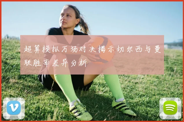 超算模拟万场对决揭示切尔西与曼联胜率差异分析