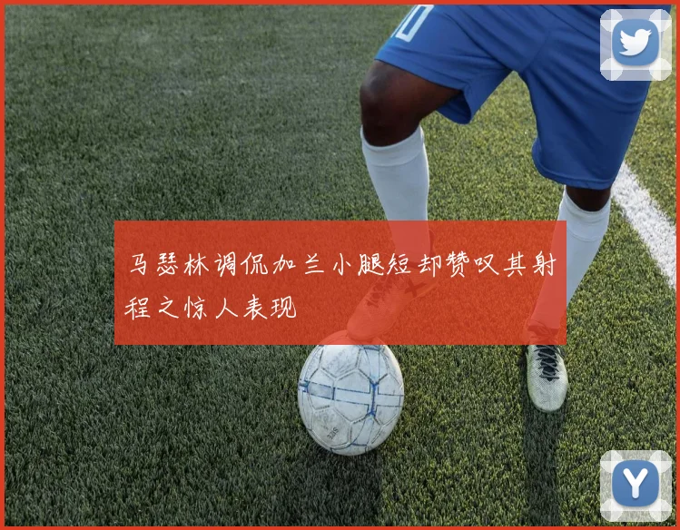 马瑟林调侃加兰小腿短却赞叹其射程之惊人表现