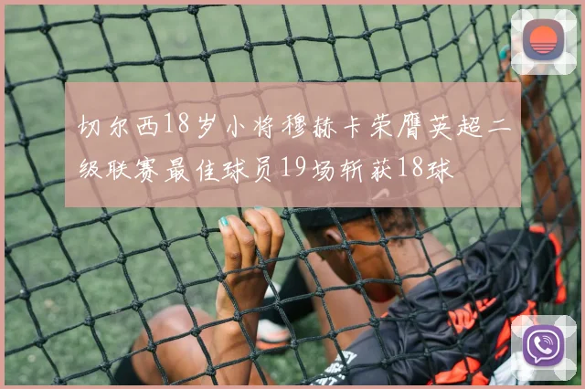 切尔西18岁小将穆赫卡荣膺英超二级联赛最佳球员19场斩获18球