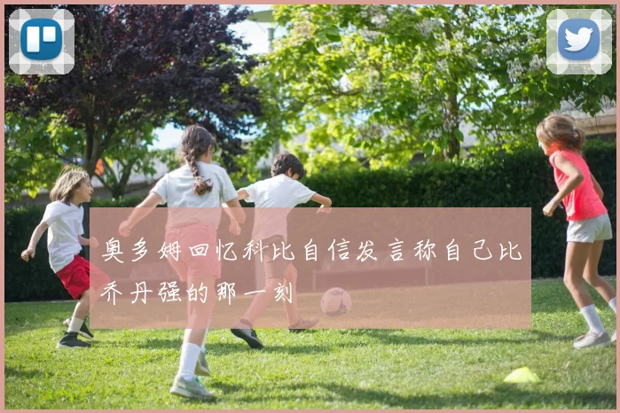 奥多姆回忆科比自信发言称自己比乔丹强的那一刻