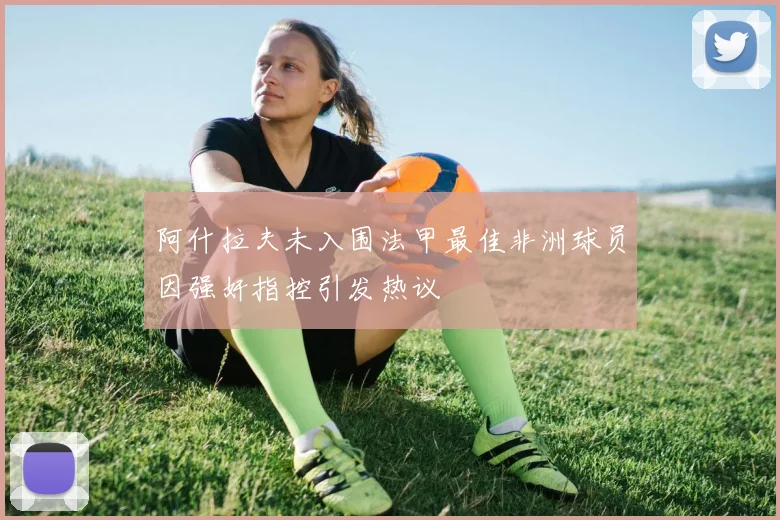 阿什拉夫未入围法甲最佳非洲球员因强奸指控引发热议