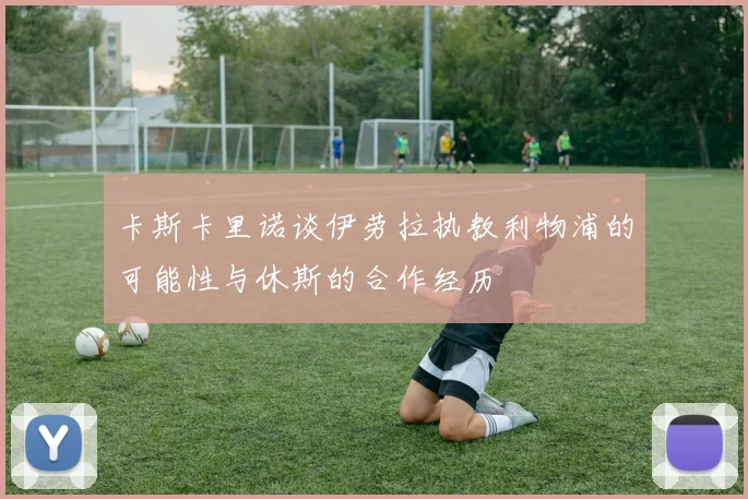 卡斯卡里诺谈伊劳拉执教利物浦的可能性与休斯的合作经历