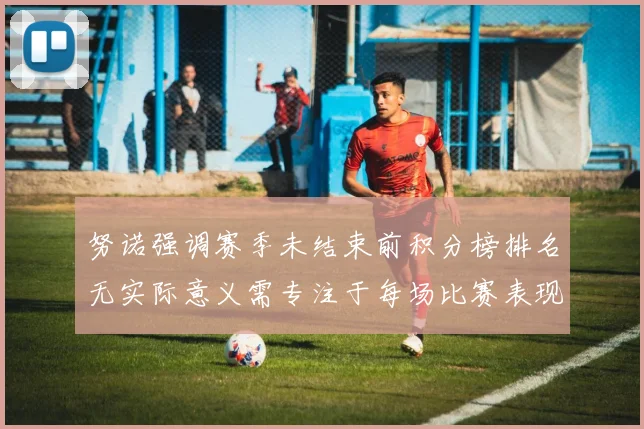 努诺强调赛季未结束前积分榜排名无实际意义需专注于每场比赛表现